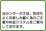 当センターの主旨、気持ちよくお楽しみ戴く為のご注意や料金システムをご案内しております。